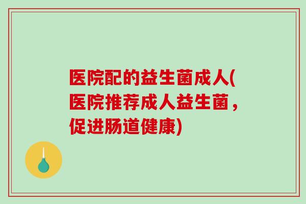 医院配的益生菌成人(医院推荐成人益生菌，促进肠道健康)