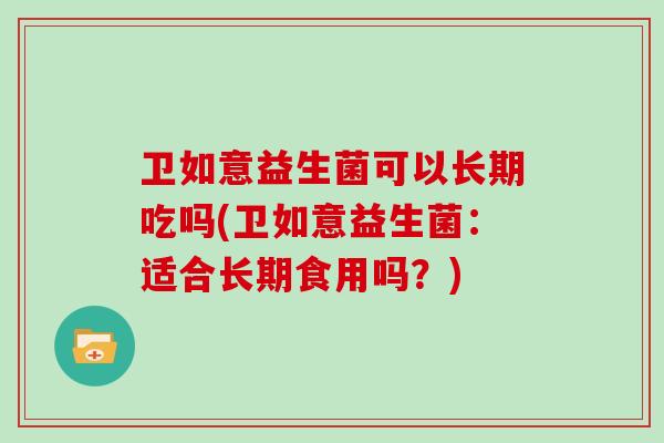 卫如意益生菌可以长期吃吗(卫如意益生菌：适合长期食用吗？)