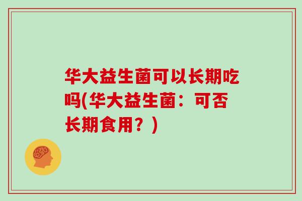 华大益生菌可以长期吃吗(华大益生菌：可否长期食用？)