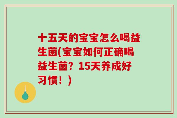 十五天的宝宝怎么喝益生菌(宝宝如何正确喝益生菌？15天养成好习惯！)