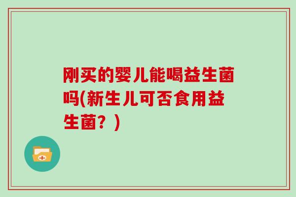 刚买的婴儿能喝益生菌吗(新生儿可否食用益生菌？)