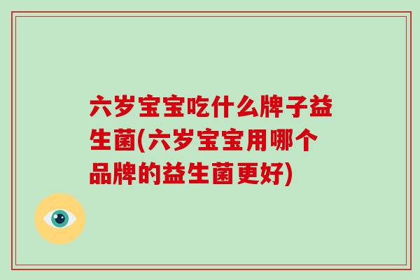 六岁宝宝吃什么牌子益生菌(六岁宝宝用哪个品牌的益生菌更好)