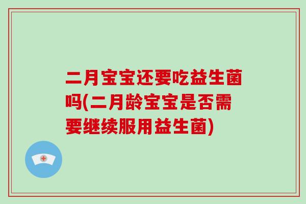二月宝宝还要吃益生菌吗(二月龄宝宝是否需要继续服用益生菌)
