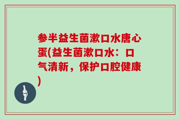 参半益生菌漱口水唐心蛋(益生菌漱口水:口气清新,保护口腔健康) 参半益生菌漱口水唐心蛋(益生菌漱口水:口气清新,保护口腔健康)