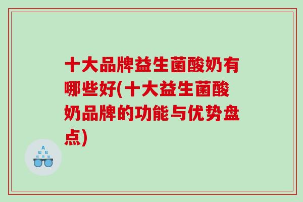 十大品牌益生菌酸奶有哪些好(十大益生菌酸奶品牌的功能与优势盘点)