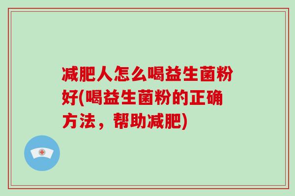 减肥人怎么喝益生菌粉好(喝益生菌粉的正确方法，帮助减肥)