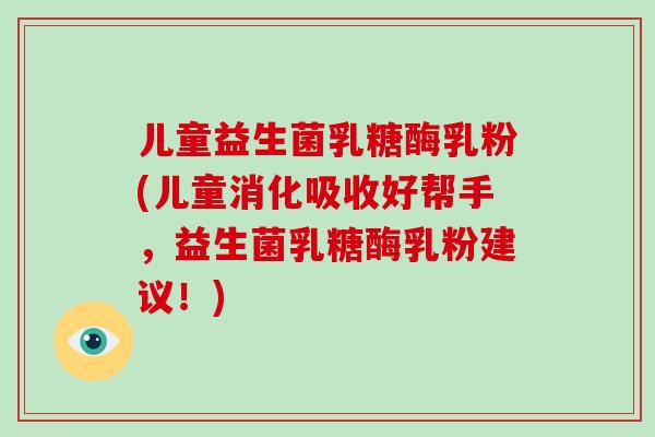 儿童益生菌乳糖酶乳粉(儿童消化吸收好帮手，益生菌乳糖酶乳粉建议！)