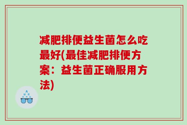 减肥排便益生菌怎么吃最好(最佳减肥排便方案：益生菌正确服用方法)
