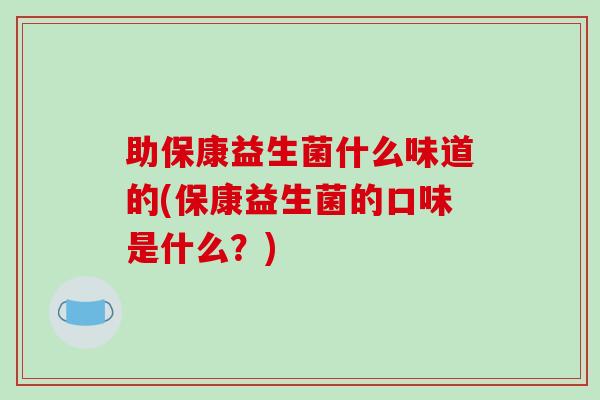 助保康益生菌什么味道的(保康益生菌的口味是什么?) 助保康益生菌什么味道的(保康益生菌的口味是什么?)