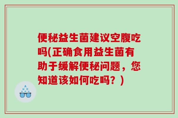 便秘益生菌建议空腹吃吗(正确食用益生菌有助于缓解便秘问题，您知道该如何吃吗？)