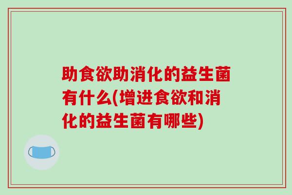助食欲助消化的益生菌有什么(增进食欲和消化的益生菌有哪些)