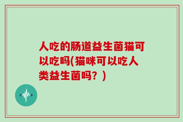 人吃的肠道益生菌猫可以吃吗(猫咪可以吃人类益生菌吗？)
