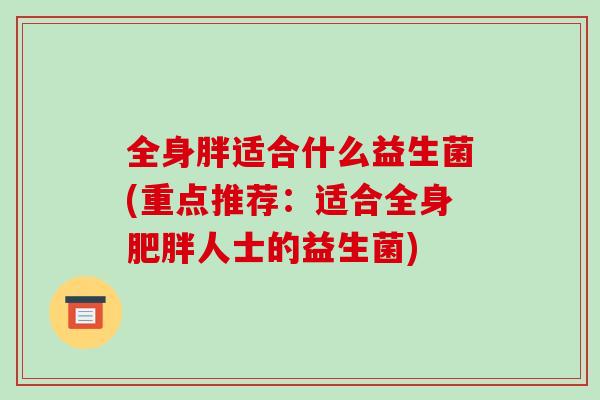 全身胖适合什么益生菌(重点推荐：适合全身肥胖人士的益生菌)