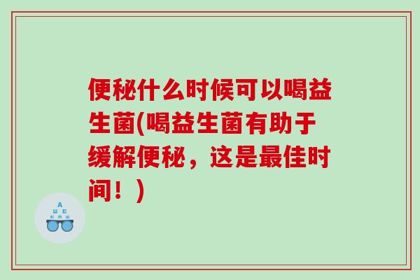 便秘什么时候可以喝益生菌(喝益生菌有助于缓解便秘，这是最佳时间！)