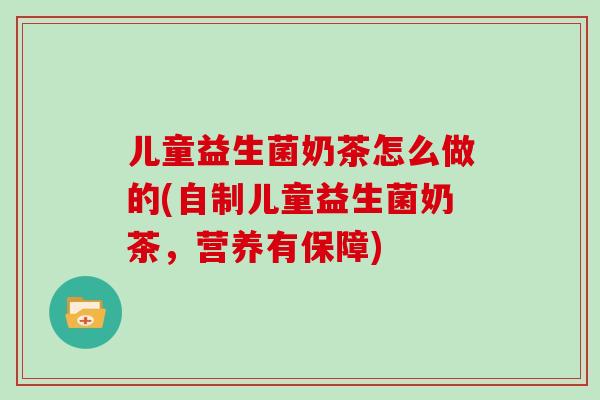 儿童益生菌奶茶怎么做的(自制儿童益生菌奶茶，营养有保障)