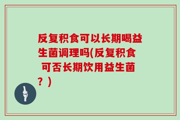 反复积食可以长期喝益生菌调理吗(反复积食 可否长期饮用益生菌？)