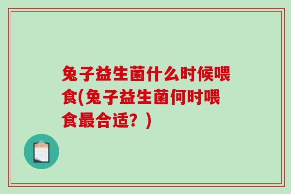 兔子益生菌什么时候喂食(兔子益生菌何时喂食最合适？)