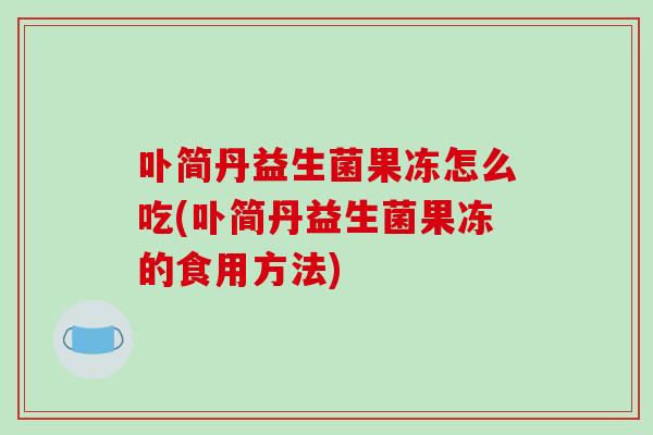 卟简丹益生菌果冻怎么吃(卟简丹益生菌果冻的食用方法)