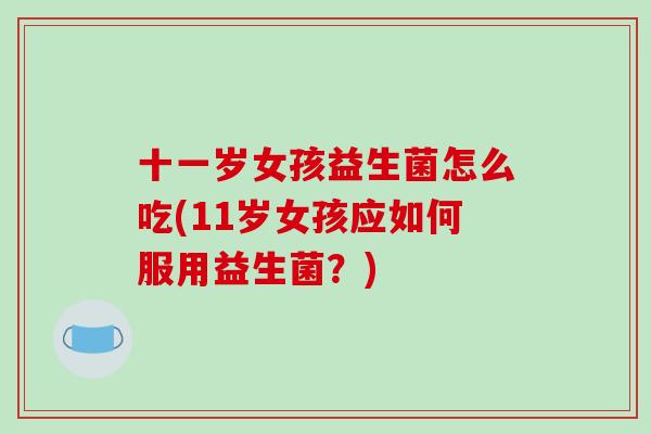十一岁女孩益生菌怎么吃(11岁女孩应如何服用益生菌？)
