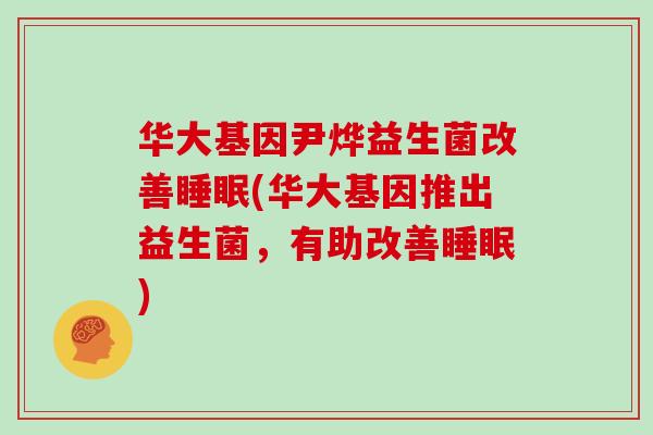 华大基因尹烨益生菌改善睡眠(华大基因推出益生菌，有助改善睡眠)