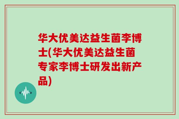华大优美达益生菌李博士(华大优美达益生菌专家李博士研发出新产品)