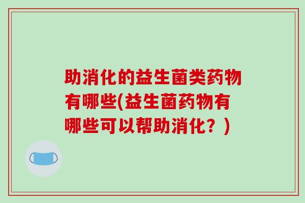 助消化的益生菌类药物有哪些(益生菌药物有哪些可以帮助消化？)