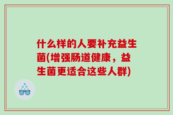 什么样的人要补充益生菌(增强肠道健康，益生菌更适合这些人群)
