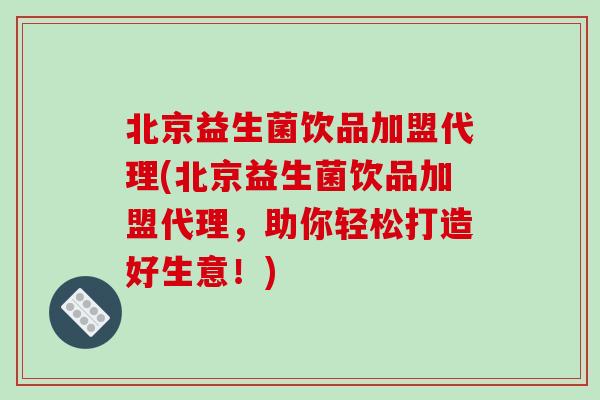 北京益生菌饮品加盟代理(北京益生菌饮品加盟代理，助你轻松打造好生意！)