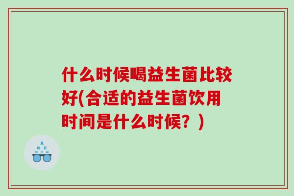 什么时候喝益生菌比较好(合适的益生菌饮用时间是什么时候？)
