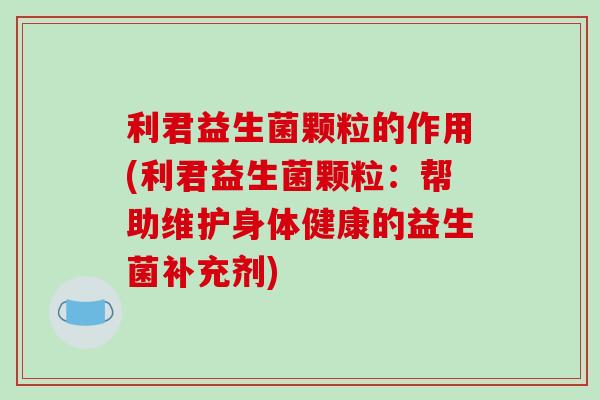 利君益生菌颗粒的作用(利君益生菌颗粒：帮助维护身体健康的益生菌补充剂)