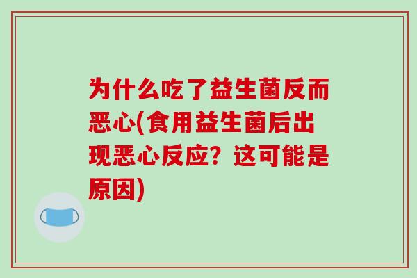 为什么吃了益生菌反而恶心(食用益生菌后出现恶心反应？这可能是原因)