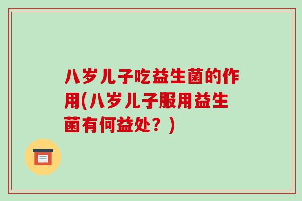 八岁儿子吃益生菌的作用(八岁儿子服用益生菌有何益处？)