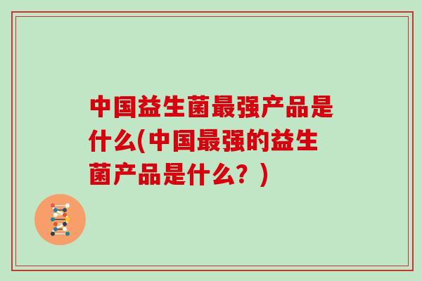 中国益生菌最强产品是什么(中国最强的益生菌产品是什么？)