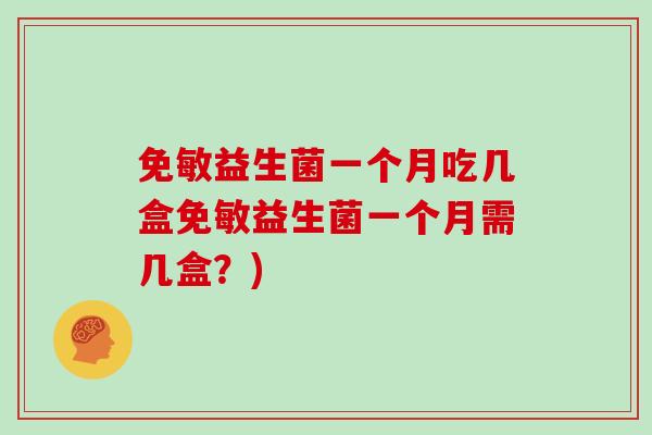 免敏益生菌一个月吃几盒免敏益生菌一个月需几盒？)