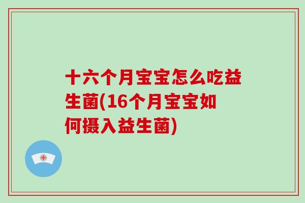 十六个月宝宝怎么吃益生菌(16个月宝宝如何摄入益生菌)
