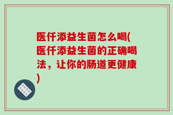 医仟添益生菌怎么喝(医仟添益生菌的正确喝法，让你的肠道更健康)