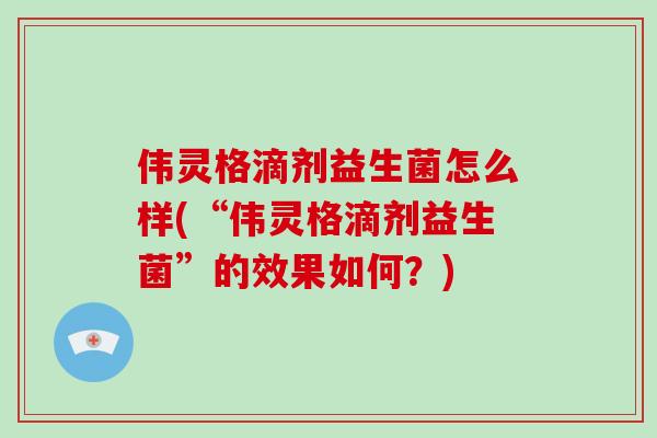 伟灵格滴剂益生菌怎么样(“伟灵格滴剂益生菌”的效果如何？)