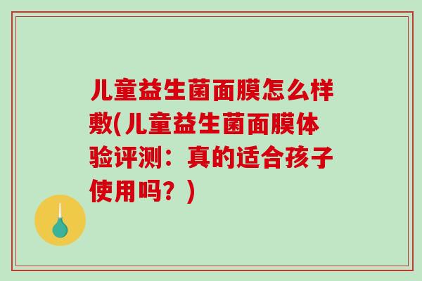 儿童益生菌面膜怎么样敷(儿童益生菌面膜体验评测：真的适合孩子使用吗？)
