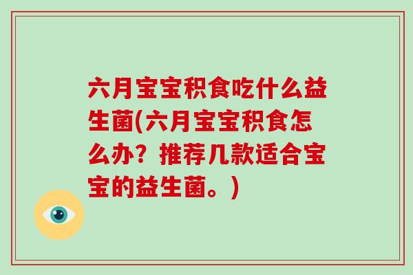六月宝宝积食吃什么益生菌(六月宝宝积食怎么办？推荐几款适合宝宝的益生菌。)