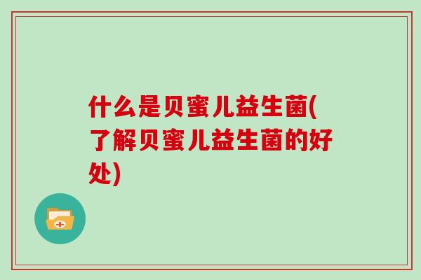 什么是贝蜜儿益生菌(了解贝蜜儿益生菌的好处)