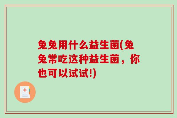 兔兔用什么益生菌(兔兔常吃这种益生菌,你也可以试试!) 兔兔用什么益生菌(兔兔常吃这种益生菌,你也可以试试!)