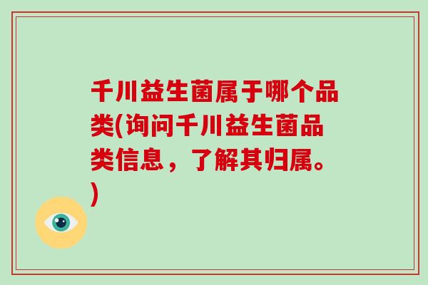 千川益生菌属于哪个品类(询问千川益生菌品类信息,了解其归属。) 千川益生菌属于哪个品类(询问千川益生菌品类信息,了解其归属。)