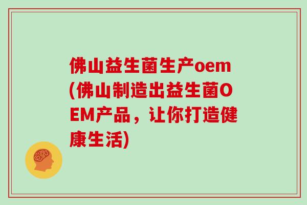 佛山益生菌生产oem(佛山制造出益生菌OEM产品，让你打造健康生活)