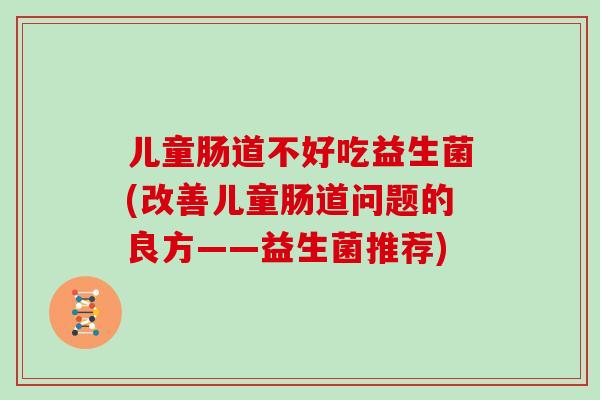 儿童肠道不好吃益生菌(改善儿童肠道问题的良方——益生菌推荐)
