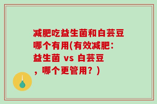 减肥吃益生菌和白芸豆哪个有用(有效减肥：益生菌 vs 白芸豆，哪个更管用？)