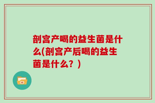 剖宫产喝的益生菌是什么(剖宫产后喝的益生菌是什么？)