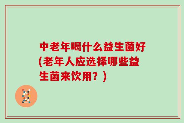 中老年喝什么益生菌好(老年人应选择哪些益生菌来饮用?) 中老年喝什么益生菌好(老年人应选择哪些益生菌来饮用?)