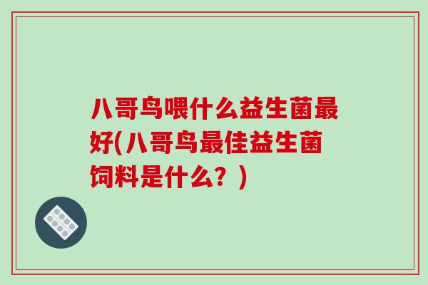 八哥鸟喂什么益生菌最好(八哥鸟最佳益生菌饲料是什么？)