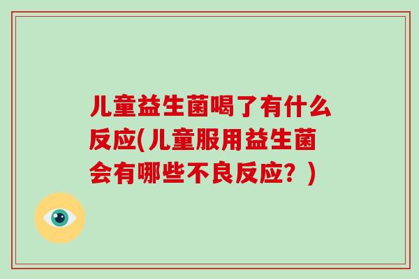 儿童益生菌喝了有什么反应(儿童服用益生菌会有哪些不良反应？)
