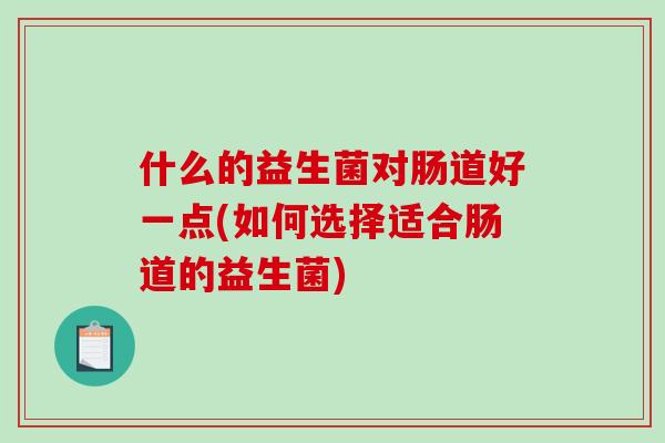 什么的益生菌对肠道好一点(如何选择适合肠道的益生菌)